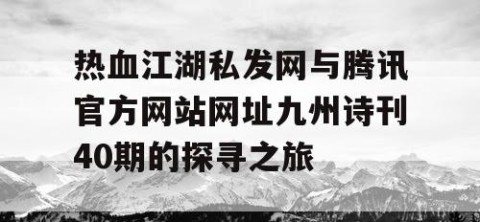 热血江湖私发网与腾讯官方网站网址九州诗刊40期的探寻之旅