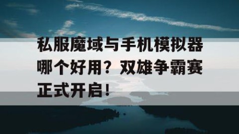 私服魔域与手机模拟器哪个好用？双雄争霸赛正式开启！