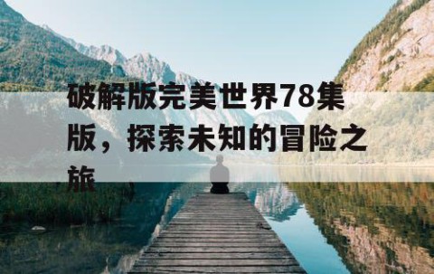 破解版完美世界78集版，探索未知的冒险之旅