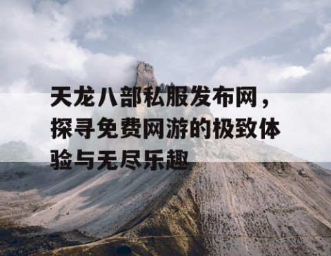 天龙八部私服发布网，探寻免费网游的极致体验与无尽乐趣