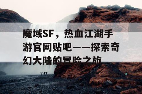 魔域SF，热血江湖手游官网贴吧——探索奇幻大陆的冒险之旅