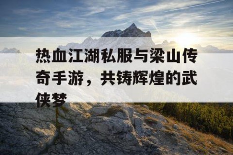 热血江湖私服与梁山传奇手游，共铸辉煌的武侠梦