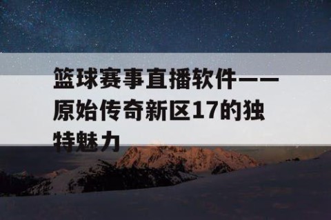 篮球赛事直播软件——原始传奇新区17的独特魅力