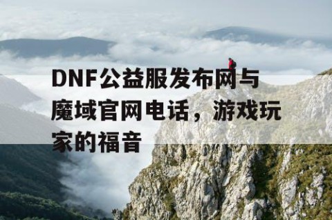 DNF公益服发布网与魔域官网电话，游戏玩家的福音