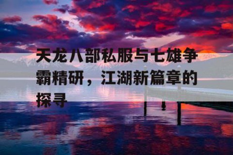 天龙八部私服与七雄争霸精研，江湖新篇章的探寻