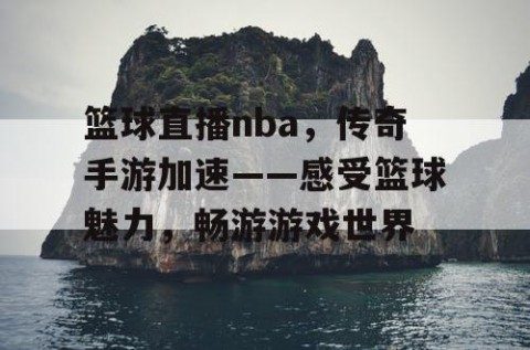 篮球直播nba，传奇手游加速——感受篮球魅力，畅游游戏世界