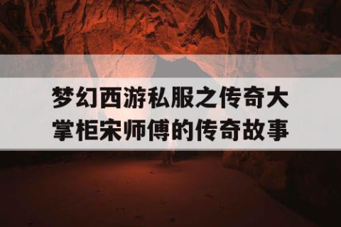 梦幻西游私服之传奇大掌柜宋师傅的传奇故事
