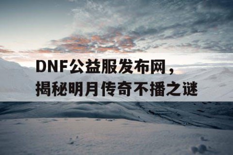 DNF公益服发布网，揭秘明月传奇不播之谜