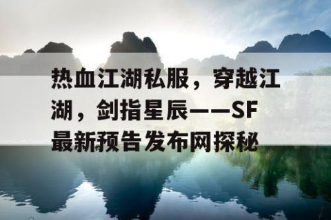 热血江湖私服，穿越江湖，剑指星辰——SF最新预告发布网探秘