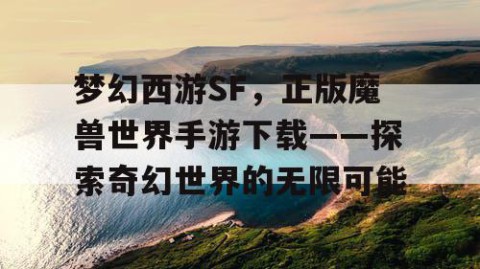 梦幻西游SF，正版魔兽世界手游下载——探索奇幻世界的无限可能