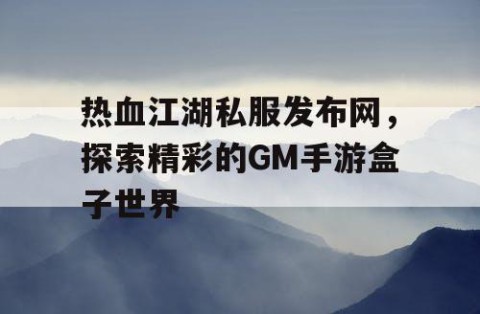 热血江湖私服发布网，探索精彩的GM手游盒子世界