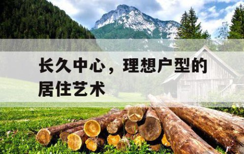 长久中心，理想户型的居住艺术