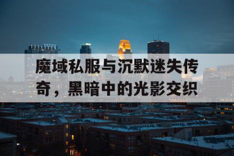 魔域私服与沉默迷失传奇，黑暗中的光影交织