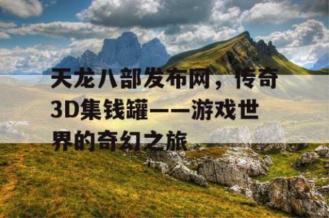 天龙八部发布网，传奇3D集钱罐——游戏世界的奇幻之旅