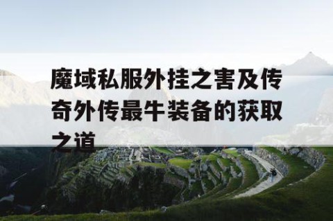 魔域私服外挂之害及传奇外传最牛装备的获取之道