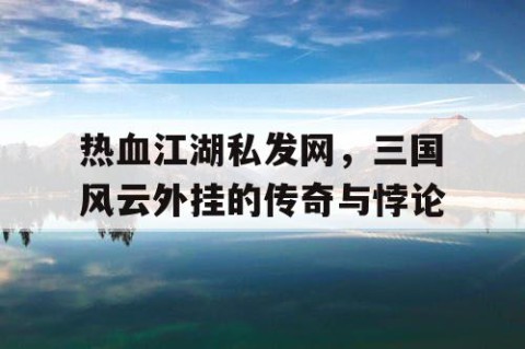 热血江湖私发网，三国风云外挂的传奇与悖论
