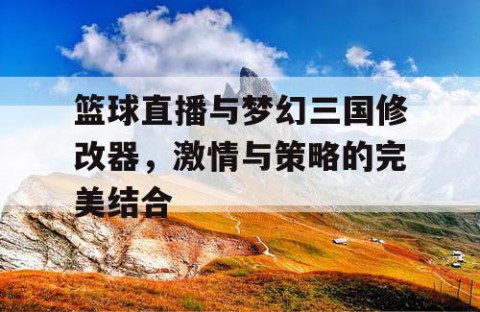 篮球直播与梦幻三国修改器,激情与策略的完美结合