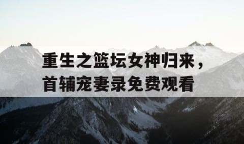 重生之篮坛女神归来，首辅宠妻录免费观看