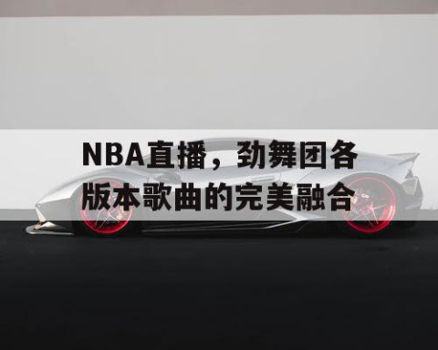 NBA直播,劲舞团各版本歌曲的完美融合