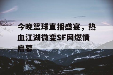 今晚篮球直播盛宴，热血江湖微变SF网燃情启幕