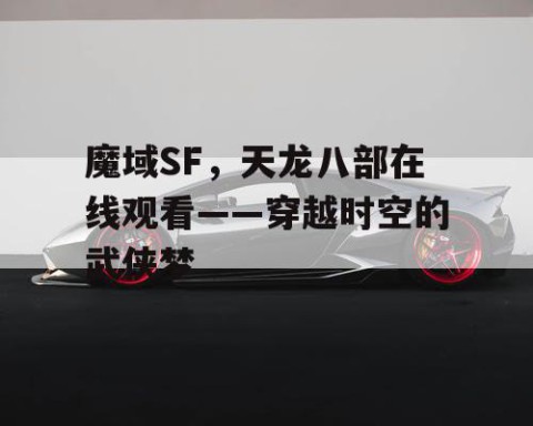 魔域SF，天龙八部在线观看——穿越时空的武侠梦