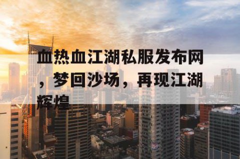 血热血江湖私服发布网，梦回沙场，再现江湖辉煌