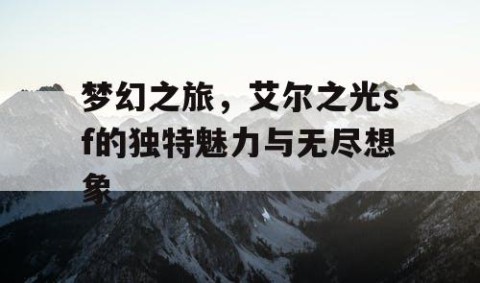梦幻之旅，艾尔之光sf的独特魅力与无尽想象