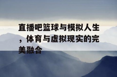 直播吧篮球与模拟人生,体育与虚拟现实的完美融合