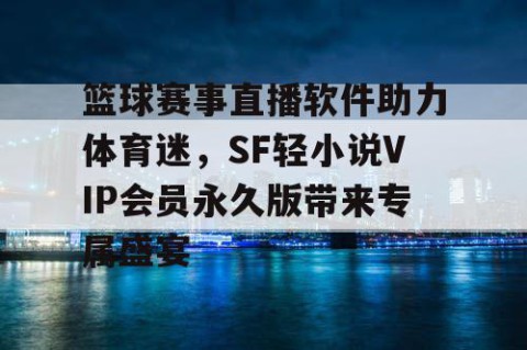 篮球赛事直播软件助力体育迷，SF轻小说VIP会员永久版带来专属盛宴