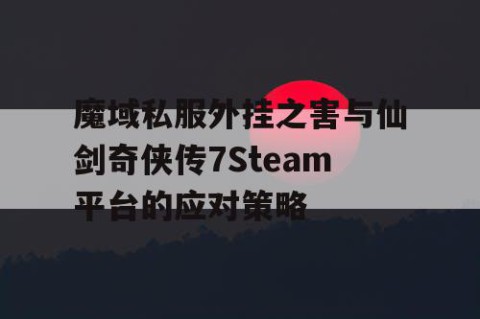魔域私服外挂之害与仙剑奇侠传7Steam平台的应对策略