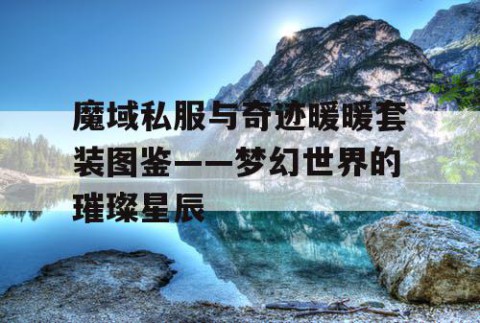 魔域私服与奇迹暖暖套装图鉴——梦幻世界的璀璨星辰