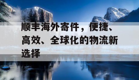 顺丰海外寄件，便捷、高效、全球化的物流新选择