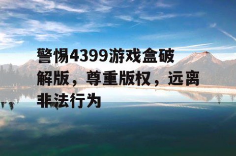 警惕4399游戏盒破解版，尊重版权，远离非法行为