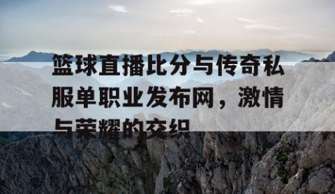 篮球直播比分与传奇私服单职业发布网，激情与荣耀的交织