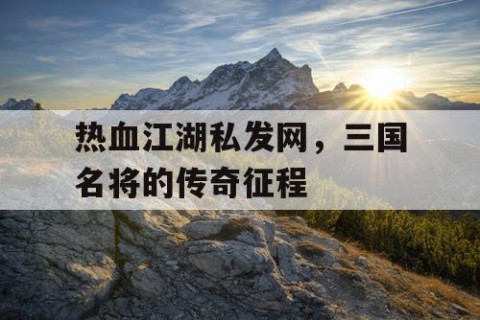 热血江湖私发网，三国名将的传奇征程