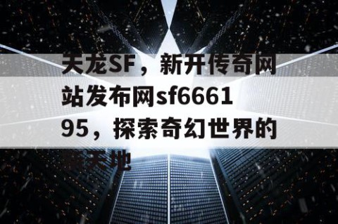天龙SF，新开传奇网站发布网sf666195，探索奇幻世界的新天地