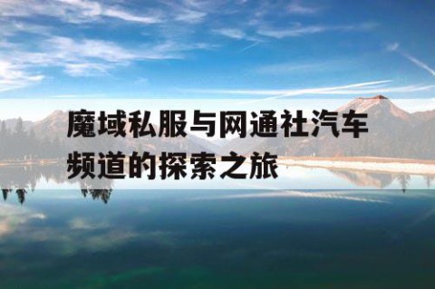魔域私服与网通社汽车频道的探索之旅
