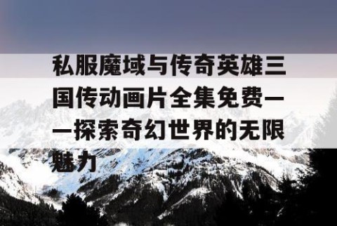 私服魔域与传奇英雄三国传动画片全集免费——探索奇幻世界的无限魅力