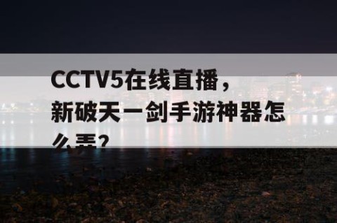 CCTV5在线直播，新破天一剑手游神器怎么弄？
