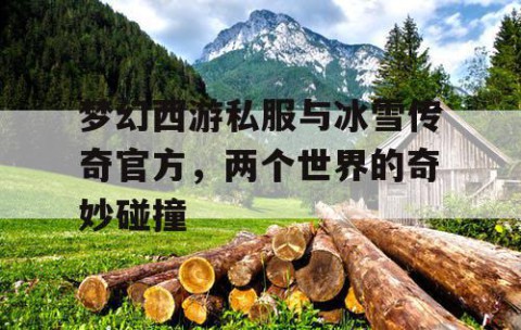 梦幻西游私服与冰雪传奇官方，两个世界的奇妙碰撞
