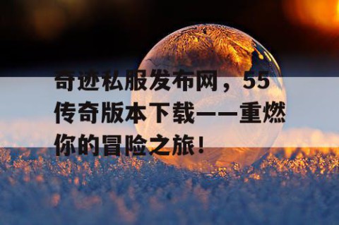 奇迹私服发布网，55传奇版本下载——重燃你的冒险之旅！
