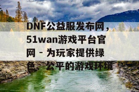 DNF公益服发布网，51wan游戏平台官网 - 为玩家提供绿色、公平的游戏环境