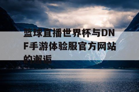 篮球直播世界杯与DNF手游体验服官方网站的邂逅