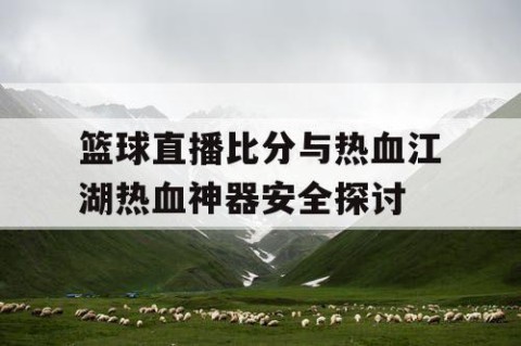 篮球直播比分与热血江湖热血神器安全探讨