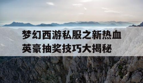 梦幻西游私服之新热血英豪抽奖技巧大揭秘