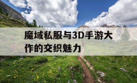 魔域私服与3D手游大作的交织魅力