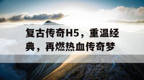 复古传奇H5，重温经典，再燃热血传奇梦