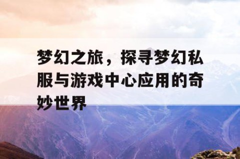 梦幻之旅，探寻梦幻私服与游戏中心应用的奇妙世界
