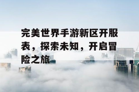完美世界手游新区开服表，探索未知，开启冒险之旅