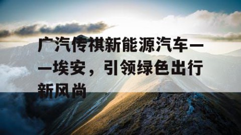 广汽传祺新能源汽车——埃安，引领绿色出行新风尚